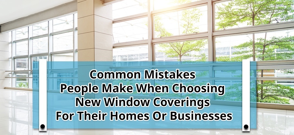 Common Mistakes People Make When Choosing New Window Coverings for Their Homes or Businesses - Blog by Modern Window Fashion